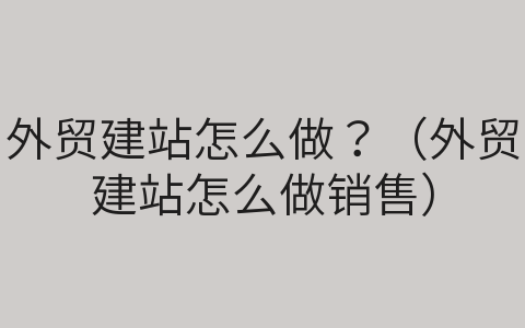外貿(mào)建站怎么做？（外貿(mào)建站怎么做銷售）