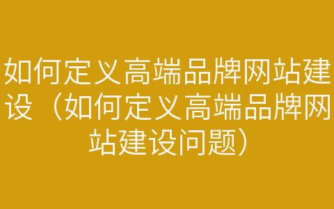 如何定義高端品牌網(wǎng)站建設(shè)（如何定義高端品牌網(wǎng)站建設(shè)問(wèn)題）