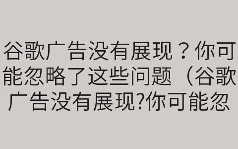 谷歌廣告沒(méi)有展現(xiàn)？你可能忽略了這些問(wèn)題（谷歌廣告沒(méi)有展現(xiàn)?你可能忽略了這些問(wèn)題英文）