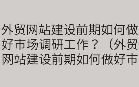 外貿(mào)網(wǎng)站建設(shè)前期如何做好市場調(diào)研工作？（外貿(mào)網(wǎng)站建設(shè)前期如何做好市場調(diào)研工作總結(jié)）