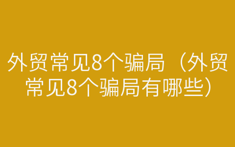 外貿(mào)常見(jiàn)8個(gè)騙局（外貿(mào)常見(jiàn)8個(gè)騙局有哪些）
