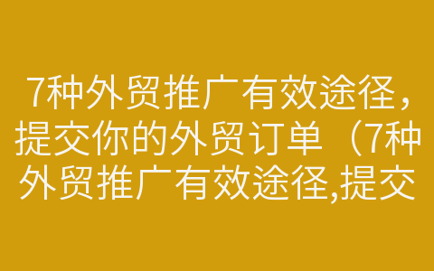 7種外貿(mào)推廣有效途徑，提交你的外貿(mào)訂單（7種外貿(mào)推廣有效途徑,提交你的外貿(mào)訂單是什么）