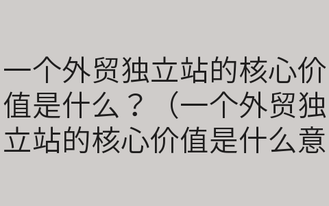 一個(gè)外貿(mào)獨(dú)立站的核心價(jià)值是什么？（一個(gè)外貿(mào)獨(dú)立站的核心價(jià)值是什么意思）