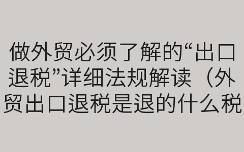 做外貿(mào)必須了解的“出口退稅”詳細(xì)法規(guī)解讀（外貿(mào)出口退稅是退的什么稅）