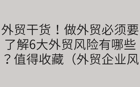 外貿(mào)干貨！做外貿(mào)必須要了解6大外貿(mào)風(fēng)險(xiǎn)有哪些？值得收藏（外貿(mào)企業(yè)風(fēng)險(xiǎn)點(diǎn)有哪些）
