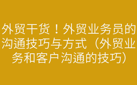 外貿(mào)干貨！外貿(mào)業(yè)務(wù)員的溝通技巧與方式（外貿(mào)業(yè)務(wù)和客戶溝通的技巧）